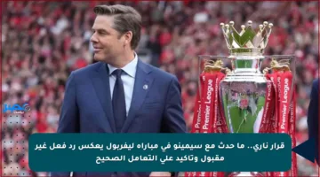 قرار ناري.. ما حدث مع سيمينو في مباراة ليفربول يعكس رد فعل غير مقبول وتأكيد على التعامل الصحيح